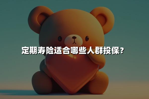 定期寿险的特点是什么？定期寿险适合哪些人群投保？