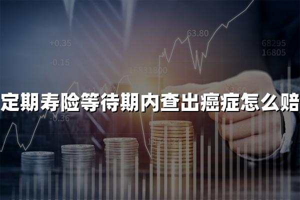 定期寿险等待期内查出癌症如何处理，定期寿险等待期内查出癌症怎么赔偿