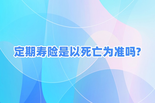 定期寿险是以死亡为准吗，定期寿险是以死亡为给付的保险吗