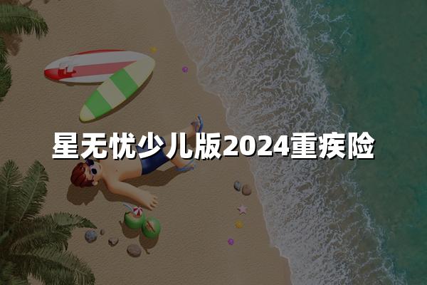 复星保德信星无忧少儿版2024重疾险测评，保障为孩子健康撑起一片天