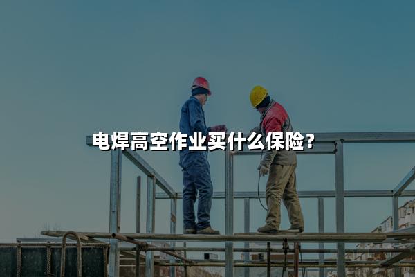 电焊高空作业买什么保险?电焊高空作业保险多少钱?