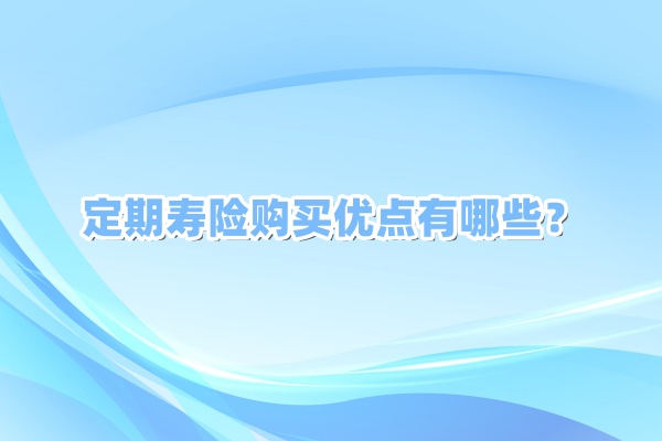 定期寿险购买优点有哪些，定期寿险购买注意事项