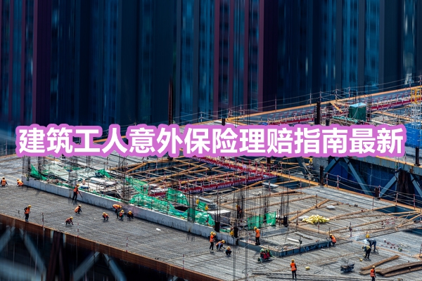 建筑工人意外保险理赔指南最新，2024建筑工人意外保险热销产品推荐