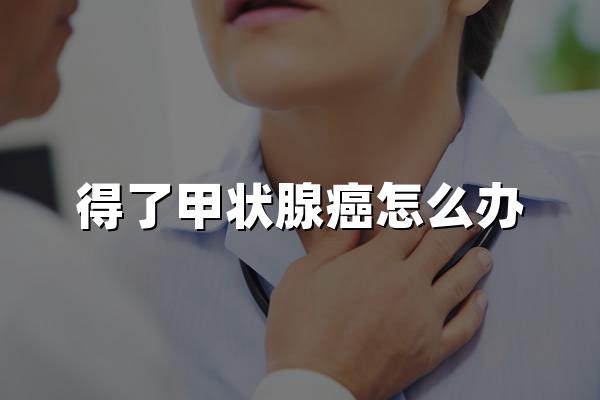 得了甲状腺癌怎么办？2024得了甲状腺癌还能买<a style='border-bottom:1px dashed;color:#337FE5;' href='//www.vobao.com/tags/1106760687585690430.shtml' target='_blank'><strong>保险</strong></a>吗