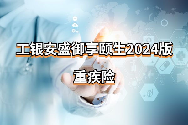 新品归来：工银安盛御享颐生2024版重疾险怎么样？50万保额多少钱？