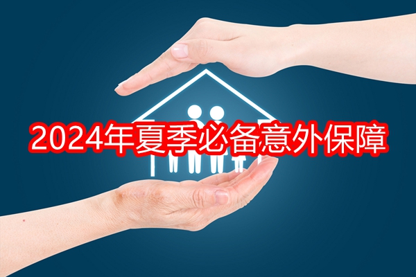 2024年夏季必备意外保障，成人/老人/小孩/等意外险 +产品价格表