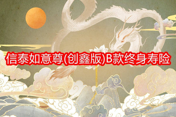 信泰如意尊(创鑫版)B款终身寿险产品介绍，投保案例+费率表+保障特色