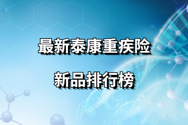 2024泰康重疾保险买哪种好？保费多少？2024最新泰康重疾险新品排行榜