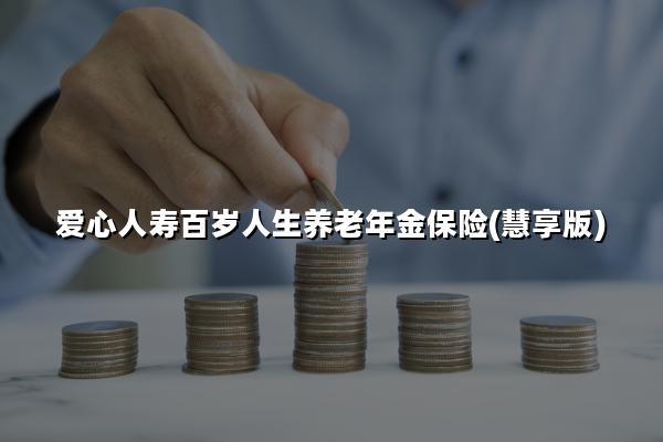 爱心人寿百岁人生养老年金保险(慧享版)怎么样?收益+现金价值