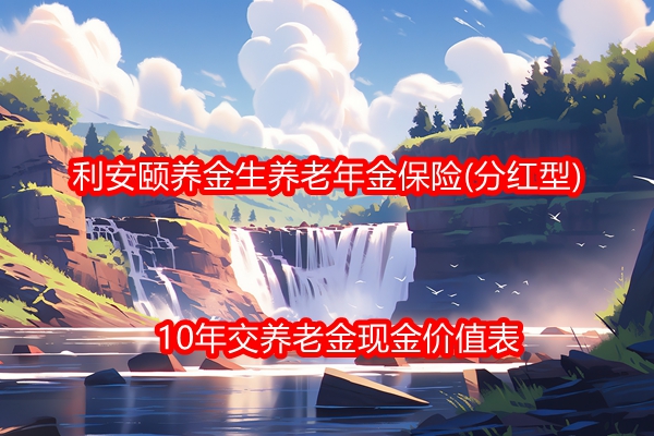 利安颐养金生养老年金保险(分红型)条款介绍，10年交养老金现金价值表