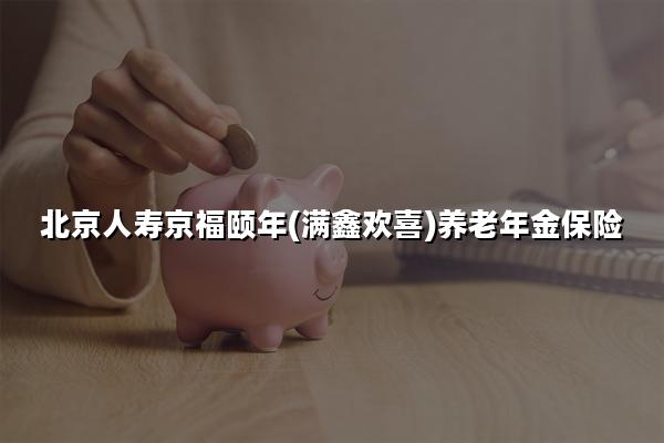 北京人寿京福颐年(满鑫欢喜)养老年金保险怎么样?收益+现价表