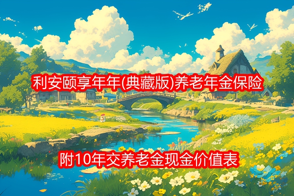 利安颐享年年(典藏版)养老年金保险产品介绍，附10年交养老金现金价值表