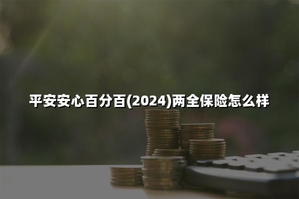 平安安心百分百(2024)两全保险怎么样?好不好?怎么买?