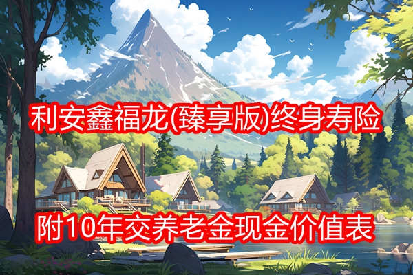 利安鑫福龙(臻享版)终身寿险产品介绍，10年交养老金现金价值表+特色