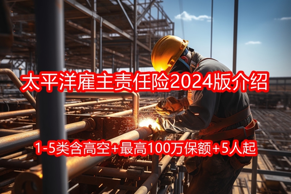 太平洋雇主责任险2024版介绍：1-5类含高空+最高100万保额+5人起