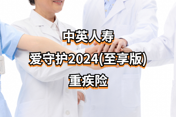 投保宽松！中英人寿爱守护2024(至享版)重疾险怎么样？50万保额多少钱