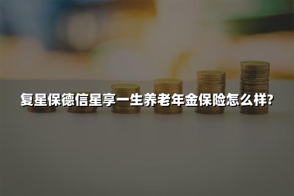 复星保德信星享一生养老年金保险怎么样?收益案例演示+现金价值