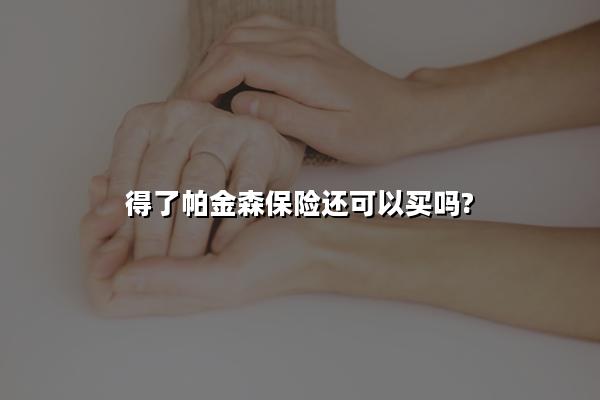 得了帕金森保险还可以买吗?帕金森买什么保险好?