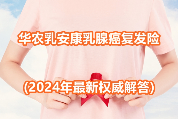 华农乳安康乳腺癌复发险要多少钱？表现怎么样?(2024年最新权威解答)