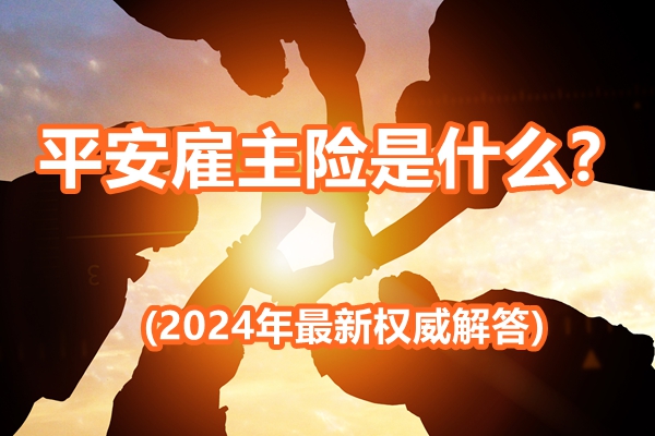 平安雇主险是什么？保障价格便宜不？(2024年最新权威解答)