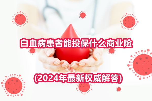 白血病患者能投保什么商业险？保险便宜不?(2024年最新权威解答)