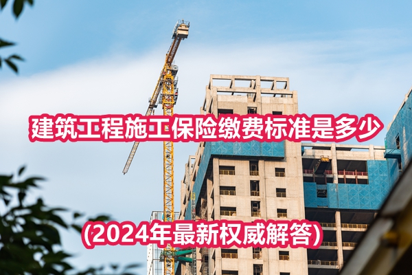 建筑工程施工保险缴费标准是多少？便宜不?(2024年最新权威解答)