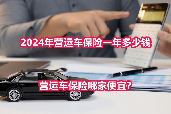 2024年营运车保险一年多少钱？营运车保险哪家便宜？附价格表