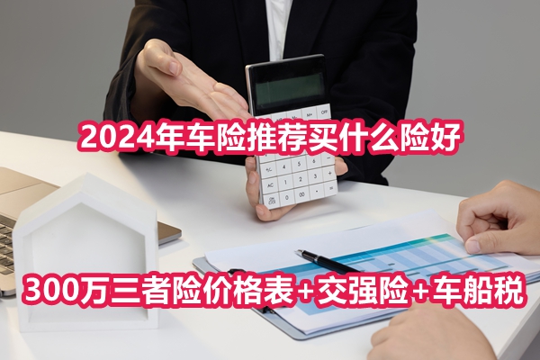 2024年车险推荐买什么险好？300万三者险价格表+交强险+车船税