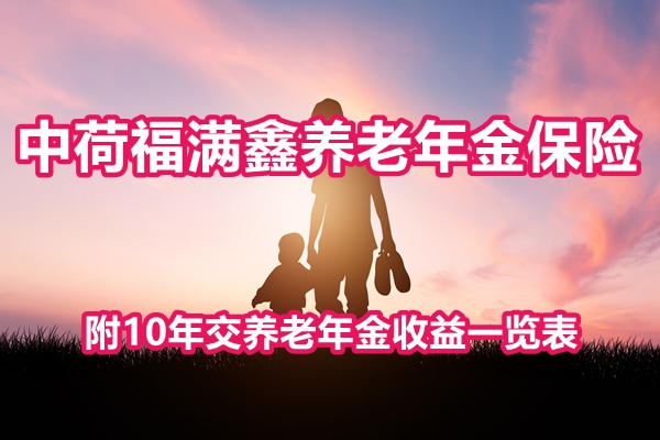 中荷福满鑫养老年金保险产品介绍，附10年交养老年金收益一览表+特色