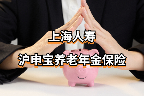 上海人寿沪申宝养老年金保险怎么样？60岁退休能领多少养老金？