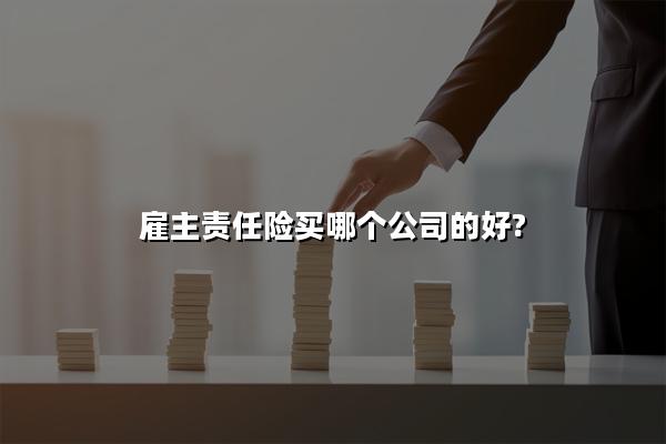 雇主责任险买哪个公司的好?雇主责任险是怎么买的?