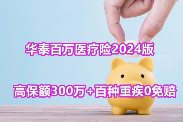 华泰百万医疗险2024版评测，高保额300万+百种重疾0免赔+案例分析