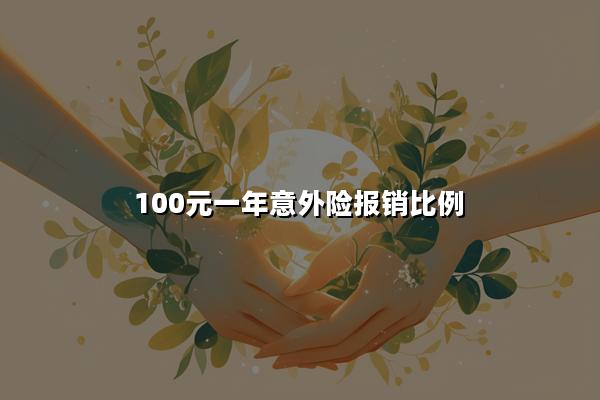 100元一年意外险报销比例，100元意外险都保什么?