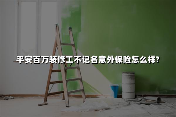 不记名投保!平安百万装修工不记名意外保险怎么样?多少钱?