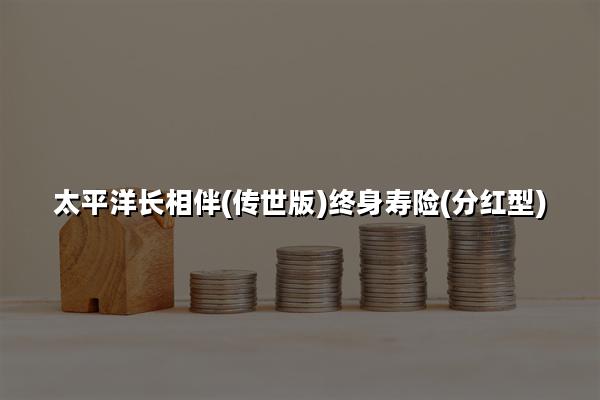 太平洋长相伴(传世版)终身寿险(分红型)怎么样?收益+现金价值