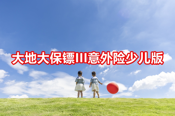 大地大保镖III意外险少儿版产品介绍，20万意外伤害保障+仅需84元年