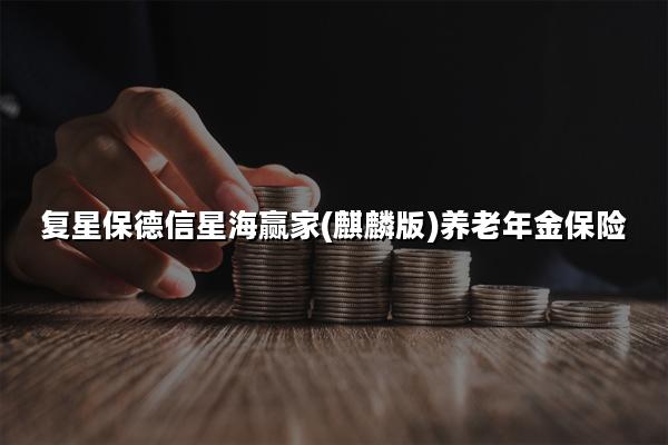 复星保德信星海赢家(麒麟版)养老年金保险怎么样?现金价值+案例