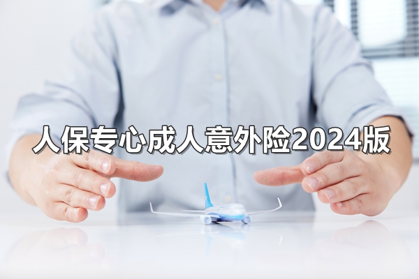 人保专心成人意外险2024版产品介绍，最低49元起+意外医疗0免赔