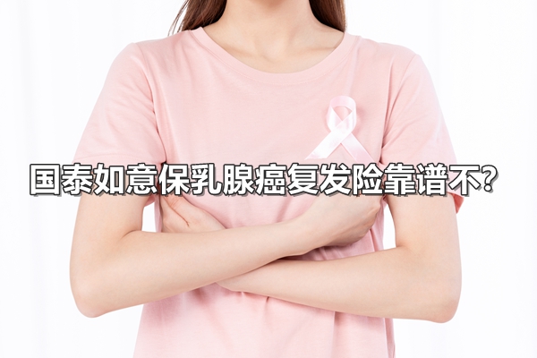 国泰如意保乳腺癌复发险靠谱不？价格便宜不?(2024年最新权威解答)