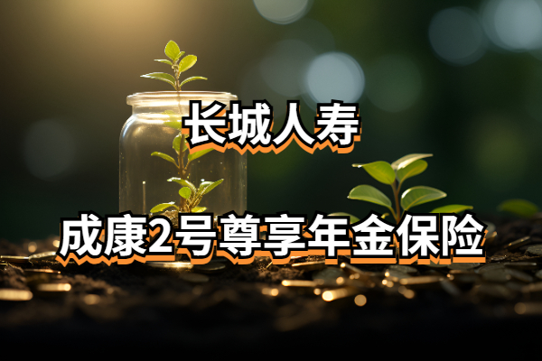 长城人寿成康2号尊享年金保险怎么样？最快5年起领！附收益演示