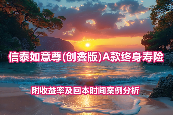 信泰如意尊(创鑫版)A款终身寿险测评，附收益率及回本时间案例分析