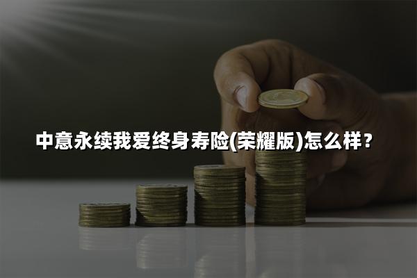 中意永续我爱终身寿险(荣耀版)怎么样?可以领多少钱?现金价值