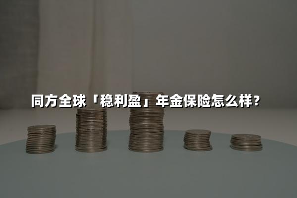 同方全球「稳利盈」年金保险怎么样?收益高吗?案例演示+亮点