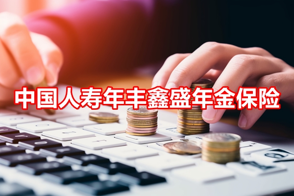 中国人寿年丰鑫盛年金保险条款介绍，交10年养老钱收益一览表+特色