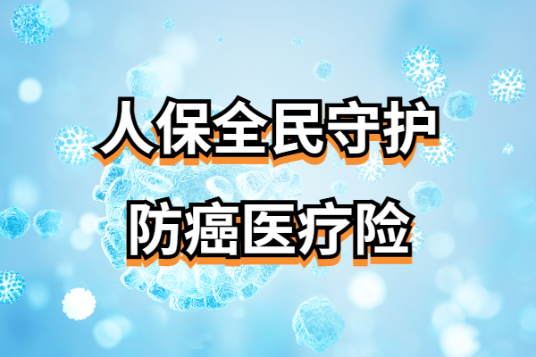 人保全民守护防癌医疗险怎么样？最高支持80周岁投保！含价格表