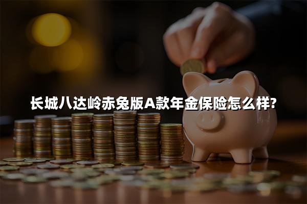 长城八达岭赤兔版A款年金保险怎么样?收益如何?现金价值+案例演示