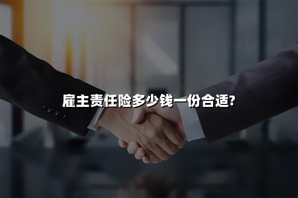 雇主责任险多少钱一份合适?雇主责任险多少钱一个人可以买?