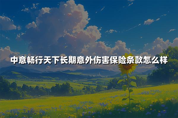 中意畅行天下长期意外伤害保险条款怎么样?有什么优点?保费测算