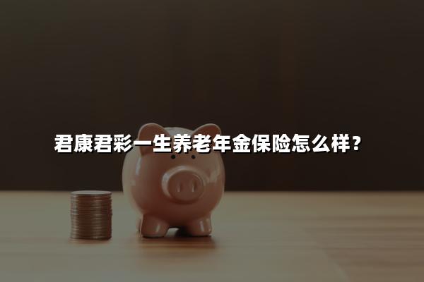 君康君彩一生养老年金保险怎么样?收益高吗?现金价值+案例