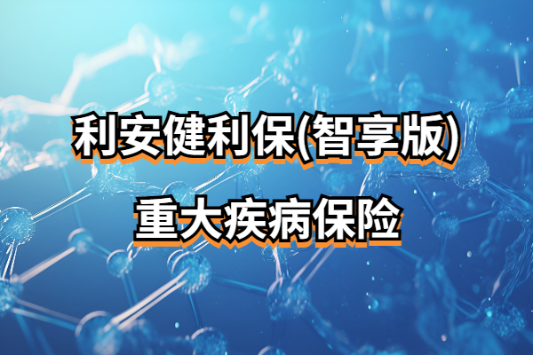 利安健利保(智享版)重大疾病保险怎么样？30万保额多少钱一年？